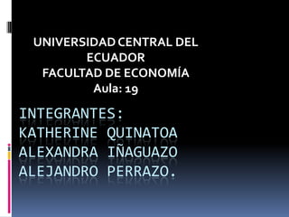 UNIVERSIDAD CENTRAL DEL  ECUADOR  FACULTAD DE ECONOMÍA Aula: 19 Integrantes:Katherine QuinatoaAlexandra Iñaguazo Alejandro Perrazo. 