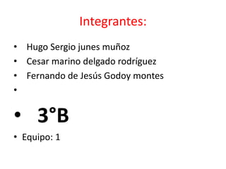 Integrantes:   Hugo Sergio junes muñoz   Cesar marino delgado rodríguez   Fernando de Jesús Godoy montes   3°B Equipo: 1 