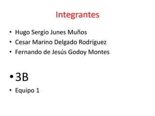 Integrantes  Hugo Sergio Junes Muños Cesar Marino Delgado Rodríguez Fernando de Jesús Godoy Montes 3B Equipo 1 