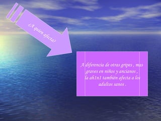 ¿A quien afecta? A diferencia de otras gripes , mas  graves en niños y ancianos ,  la ah1n1 también afecta a los adultos sanos . 