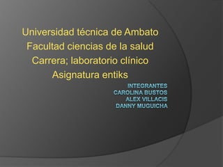 Universidad técnica de Ambato
 Facultad ciencias de la salud
  Carrera; laboratorio clínico
      Asignatura entiks
 