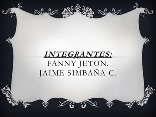 INTEGRANTES:
  FANNY JETON.
JAIME SIMBAÑA C.
 