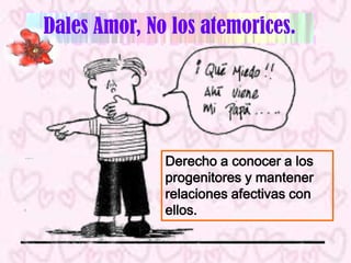Dales Amor, No los atemorices.




              Derecho a conocer a los
              progenitores y mantener
              relaciones afectivas con
              ellos.
 