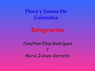 Flora y Fauna De
    Colombia

   Integrantes

Jonathan Elías Rodríguez
           Y
 Maria Juliana Garavito
 