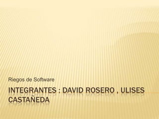 Riegos de Software

INTEGRANTES : DAVID ROSERO , ULISES
CASTAÑEDA
 