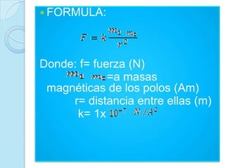  FORMULA:




Donde: f= fuerza (N)
             =a masas
 magnéticas de los polos (Am)
     r= distancia entre ellas (m)
      k= 1x
 