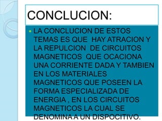 CONCLUCION:
   LA CONCLUCION DE ESTOS
    TEMAS ES QUE HAY ATRACION Y
    LA REPULCION DE CIRCUITOS
    MAGNETICOS QUE OCACIONA
    UNA CORRIENTE DADA Y TAMBIEN
    EN LOS MATERIALES
    MAGNETICOS QUE POSEEN LA
    FORMA ESPECIALIZADA DE
    ENERGIA , EN LOS CIRCUITOS
    MAGNETICOS LA CUAL SE
    DENOMINA A UN DISPOCITIVO.
 