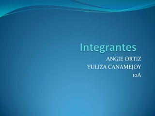 ANGIE ORTIZ
YULIZA CANAMEJOY
              10A
 