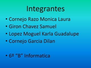 Integrantes
• Cornejo Razo Monica Laura
• Giron Chavez Samuel
• Lopez Moguel Karla Guadalupe
• Cornejo Garcia Dilan

• 6º “B” Informatica
 