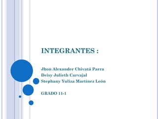 INTEGRANTES :
Jhon Alexander Chivatá Parra
Deisy Julieth Carvajal
Stephany Yuliza Martínez León
GRADO 11-1
 