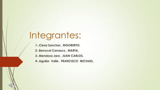 Integrantes:
1-.Cieza Sanchez , RIGOBERTO.
2-.Berrocal Carrasco , MARTA.
3-.Mendoza Jara , JUAN CARLOS.
4-.Aguilar Valle , FRANCISCO MICHAEL.
 