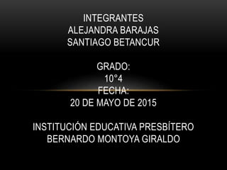 INTEGRANTES
ALEJANDRA BARAJAS
SANTIAGO BETANCUR
GRADO:
10°4
FECHA:
20 DE MAYO DE 2015
INSTITUCIÓN EDUCATIVA PRESBÍTERO
BERNARDO MONTOYA GIRALDO
 