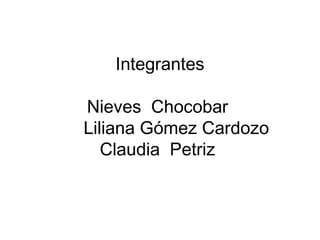 Integrantes
Nieves Chocobar
Liliana Gómez Cardozo
Claudia Petriz
 