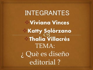 Viviana Vinces
Katty Solórzano
Thalía Villacrès
TEMA:
¿ Què es diseño
editorial ?
 