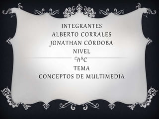 INTEGRANTES
ALBERTO CORRALES
JONATHAN CÓRDOBA
NIVEL
11°C
TEMA
CONCEPTOS DE MULTIMEDIA
 