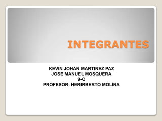 INTEGRANTES

  KEVIN JOHAN MARTINEZ PAZ
   JOSE MANUEL MOSQUERA
            9-C
PROFESOR: HERIRBERTO MOLINA
 