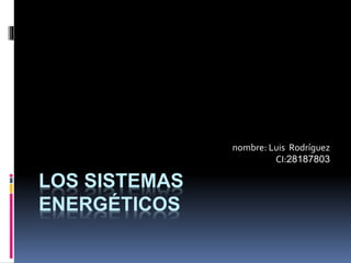 LOS SISTEMAS
ENERGÉTICOS
nombre: Luis Rodríguez
CI:28187803
 