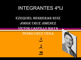 INTEGRANTES 4ºIJ
EZEQUIEL HERRERAR RUIZ
  JORGE CRUZ JIMENEZ
 VICTOR CASTILLO MATA
    PEDRO CRUZ VEGA
           =) =( 8]
 