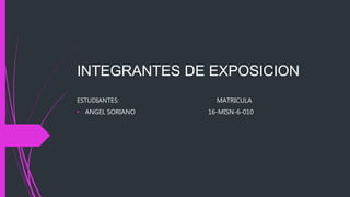 INTEGRANTES DE EXPOSICION
ESTUDIANTES: MATRICULA
• ANGEL SORIANO 16-MISN-6-010
 