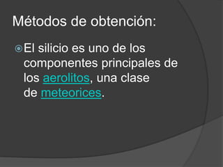 Métodos de obtención:
 Elsilicio es uno de los
 componentes principales de
 los aerolitos, una clase
 de meteorices.
 