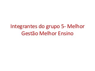 Integrantes do grupo 5- Melhor
Gestão Melhor Ensino
 