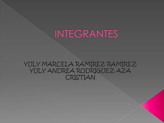INTEGRANTES YULY MARCELA RAMIREZ RAMIREZ YULY ANDREA RODRIGUEZ AZA CRISTIAN  