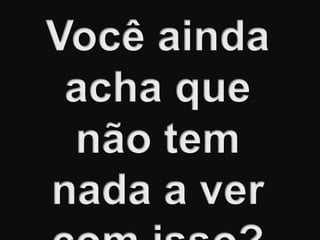 E aí?Você ainda acha que não tem nada a ver com isso?