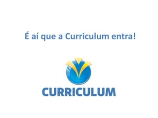 É aí que a Curriculum entra!
 