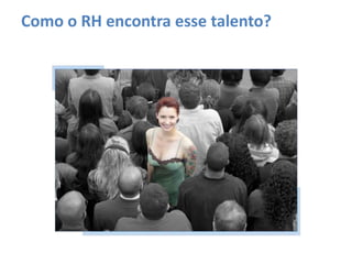 Como o RH encontra esse talento?
 