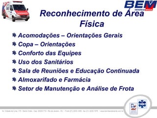 Reconhecimento de Área
              Física
Acomodações – Orientações Gerais
Copa – Orientações
Conforto das Equipes
Uso dos Sanitários
Sala de Reuniões e Educação Continuada
Almoxarifado e Farmácia
Setor de Manutenção e Análise de Frota
 