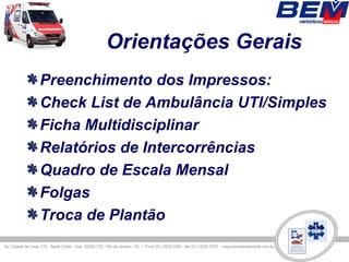 Orientações Gerais
Preenchimento dos Impressos:
Check List de Ambulância UTI/Simples
Ficha Multidisciplinar
Relatórios de Intercorrências
Quadro de Escala Mensal
Folgas
Troca de Plantão
 