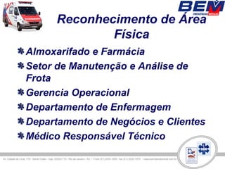Reconhecimento de Área
              Física
Almoxarifado e Farmácia
Setor de Manutenção e Análise de
Frota
Gerencia Operacional
Departamento de Enfermagem
Departamento de Negócios e Clientes
Médico Responsável Técnico
 