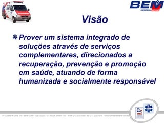 Visão
Prover um sistema integrado de
soluções através de serviços
complementares, direcionados a
recuperação, prevenção e promoção
em saúde, atuando de forma
humanizada e socialmente responsável
 