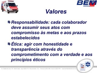 Valores
Responsabilidade: cada colaborador
deve assumir seus atos com
compromisso às metas e aos prazos
estabelecidos
Ética: agir com honestidade e
transparência através do
comprometimento com a verdade e aos
princípios éticos
 