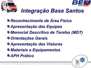 Integração Base Santos
Reconhecimento de Área Física
Apresentação das Equipes
Memorial Descritivo de Tarefas (MDT)
Orientações Gerais
Apresentação das Viaturas
Materiais e Equipamentos
APH Prático
 