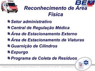 Reconhecimento de Área
              Física
Setor administrativo
Central de Regulação Médica
Área de Estacionamento Externo
Área de Estacionamento de Viaturas
Guarnição de Cilindros
Expurgo
Programa de Coleta de Resíduos
 