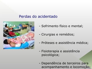 - Sofrimento físico e mental;
- Cirurgias e remédios;
- Próteses e assistência médica;
- Fisioterapia e assistência
psicológica;
- Dependência de terceiros para
acompanhamento e locomoção;
Perdas do acidentado
 