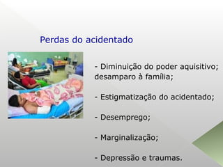 - Diminuição do poder aquisitivo;
desamparo à família;
- Estigmatização do acidentado;
- Desemprego;
- Marginalização;
- Depressão e traumas.
Perdas do acidentado
 