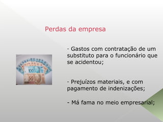 - Gastos com contratação de um
substituto para o funcionário que
se acidentou;
- Prejuízos materiais, e com
pagamento de indenizações;
- Má fama no meio empresarial;
Perdas da empresa
 