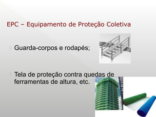  Guarda-corpos e rodapés;
 Tela de proteção contra quedas de
ferramentas de altura, etc.
EPC – Equipamento de Proteção Coletiva
 