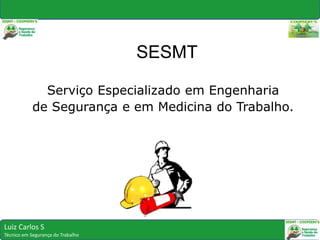 Serviço Especializado em Engenharia
de Segurança e em Medicina do Trabalho.
SESMT
Luiz Carlos S
Técnico em Segurança do Trabalho
 