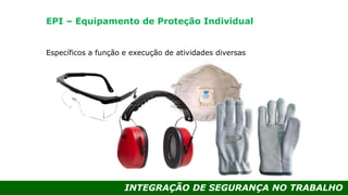 INTEGRAÇÃO DE SEGURANÇA NO TRABALHO
Específicos a função e execução de atividades diversas
EPI – Equipamento de Proteção Individual
 