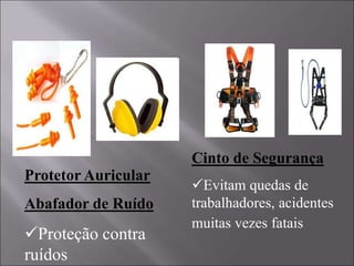 Protetor Auricular
Abafador de Ruído
Proteção contra
ruídos
Cinto de Segurança
Evitam quedas de
trabalhadores, acidentes
muitas vezes fatais
 