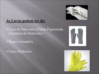As Luvas podem ser de:
Luva de Pana com a Palma Pigmentada
(Ajudante de Eletricista )
Rapas (Armador)
Látex (Pedreiro)
 