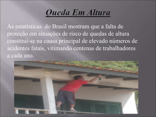 As estatísticas do Brasil mostram que a falta de
proteção em situações de risco de quedas de altura
constitui-se na causa principal de elevado números de
acidentes fatais, vitimando centenas de trabalhadores
a cada ano.
 