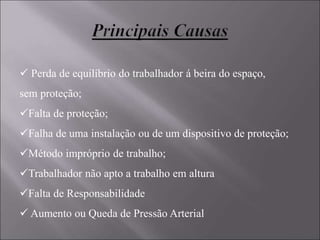  Perda de equilíbrio do trabalhador á beira do espaço,
sem proteção;
Falta de proteção;
Falha de uma instalação ou de um dispositivo de proteção;
Método impróprio de trabalho;
Trabalhador não apto a trabalho em altura
Falta de Responsabilidade
 Aumento ou Queda de Pressão Arterial
 