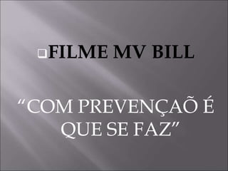 FILME MV BILL
“COM PREVENÇAÕ É
QUE SE FAZ”
 