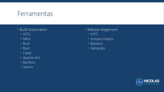 Ferramentas
 Build Automation
 VSTS
 NAnt
 Buck
 Boot
 Cabal
 Apache Ant
 Bamboo
 Jenkins
 Release Magement
 VSTS
 Actopus Deploy
 Bamboo
 XebiaLabs
 