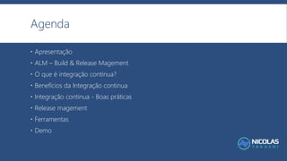 Agenda
 Apresentação
 ALM – Build & Release Magement
 O que é integração continua?
 Benefícios da Integração continua
 Integração continua - Boas práticas
 Release magement
 Ferramentas
 Demo
 