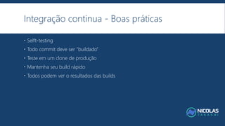 Integração continua - Boas práticas
 Selft-testing
 Todo commit deve ser “buildado”
 Teste em um clone de produção
 Mantenha seu build rápido
 Todos podem ver o resultados das builds
 